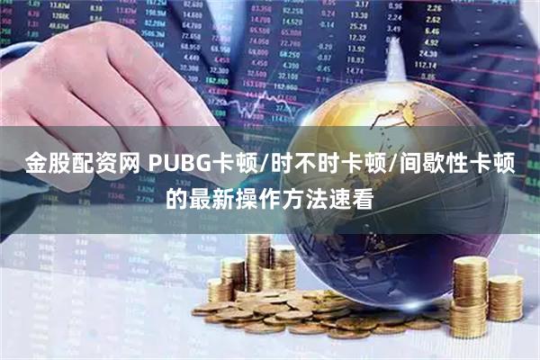 金股配资网 PUBG卡顿/时不时卡顿/间歇性卡顿的最新操作方法速看