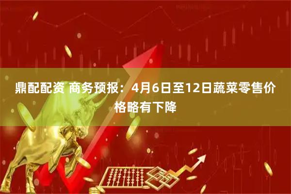 鼎配配资 商务预报：4月6日至12日蔬菜零售价格略有下降