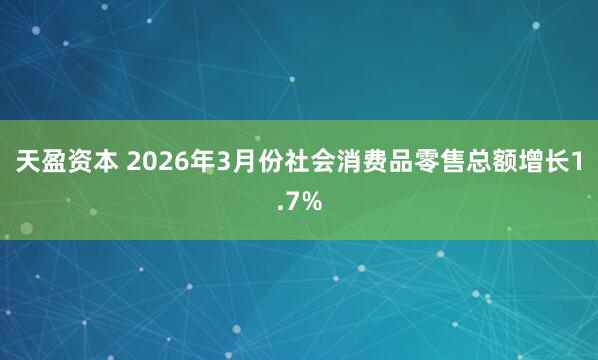 天盈资本 2026年3月份社会消费品零售总额增长1.7%