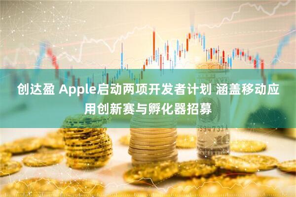 创达盈 Apple启动两项开发者计划 涵盖移动应用创新赛与孵化器招募