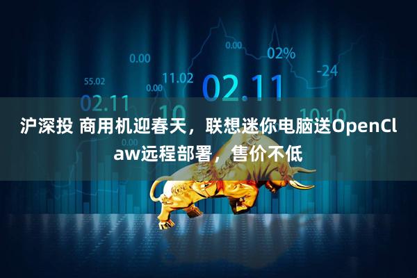 沪深投 商用机迎春天，联想迷你电脑送OpenClaw远程部署，售价不低