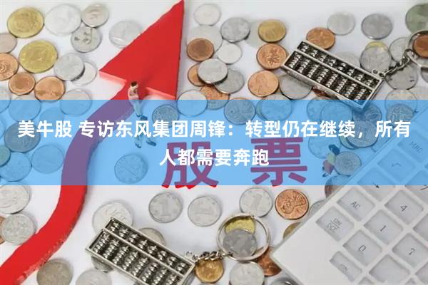 美牛股 专访东风集团周锋：转型仍在继续，所有人都需要奔跑