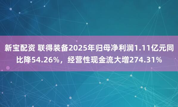 新宝配资 联得装备2025年归母净利润1.11亿元同比降54.26%，经营性现金流大增274.31%