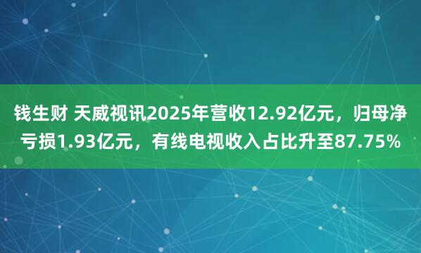 钱生财 天威视讯2025年营收12.92亿元，归母净亏损1.93亿元，有线电视收入占比升至87.75%