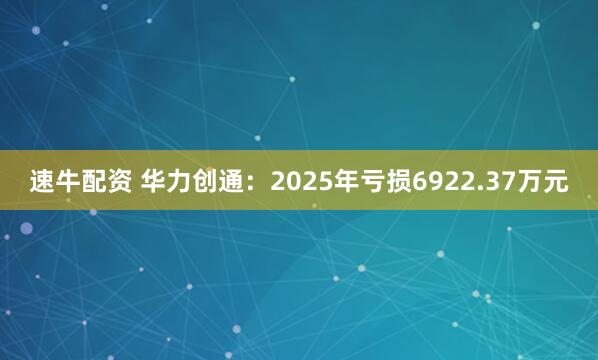 速牛配资 华力创通：2025年亏损6922.37万元