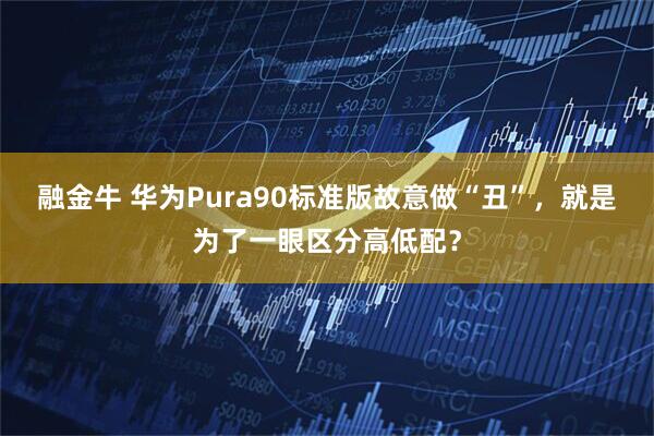 融金牛 华为Pura90标准版故意做“丑”，就是为了一眼区分高低配？