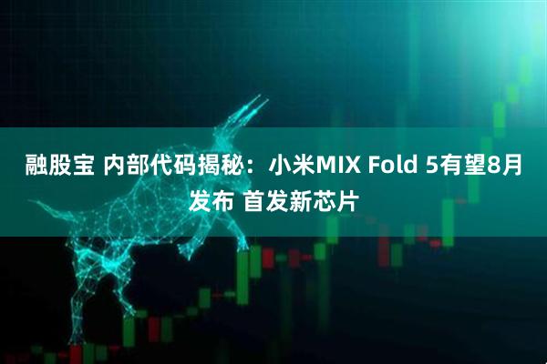 融股宝 内部代码揭秘：小米MIX Fold 5有望8月发布 首发新芯片