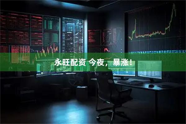 永旺配资 今夜，暴涨！