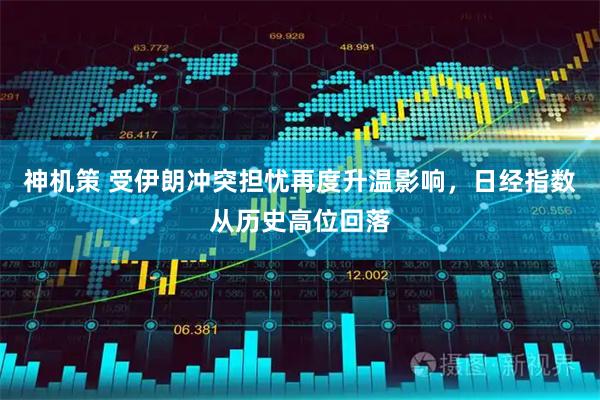 神机策 受伊朗冲突担忧再度升温影响，日经指数从历史高位回落