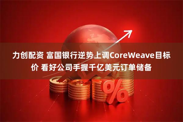 力创配资 富国银行逆势上调CoreWeave目标价 看好公司手握千亿美元订单储备
