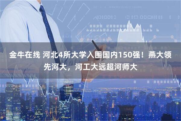 金牛在线 河北4所大学入围国内150强!燕大领先河大,河工大远超河师大