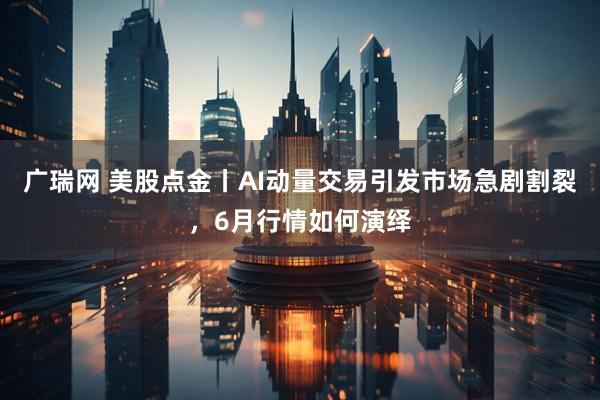 广瑞网 美股点金丨AI动量交易引发市场急剧割裂，6月行情如何演绎