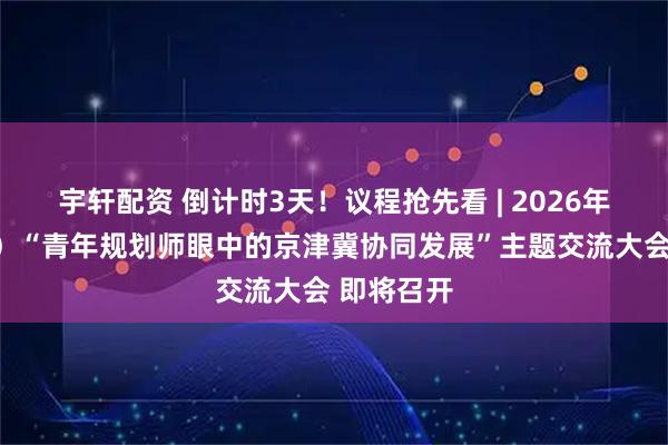 宇轩配资 倒计时3天！议程抢先看 | 2026年（第八届）“青年规划师眼中的京津冀协同发展”主题交流大会 即将召开