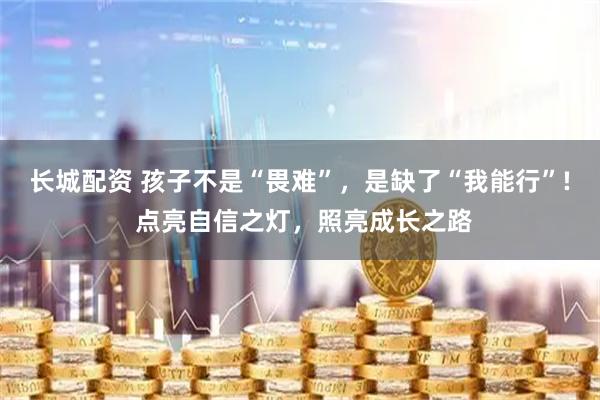 长城配资 孩子不是“畏难”，是缺了“我能行”! 点亮自信之灯，照亮成长之路