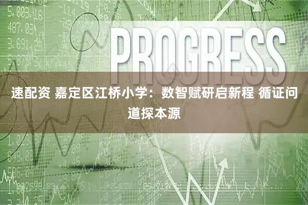 速配资 嘉定区江桥小学：数智赋研启新程 循证问道探本源