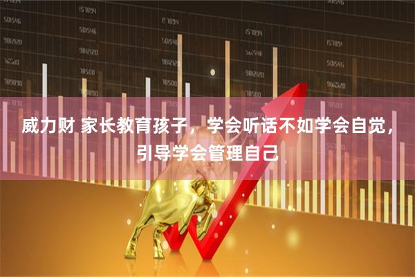 威力财 家长教育孩子，学会听话不如学会自觉，引导学会管理自己