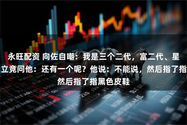 永旺配资 向佐自嘲：我是三个二代，富二代、星二代。易立竞问他：还有一个呢？他说：不能说，然后指了指黑色皮鞋