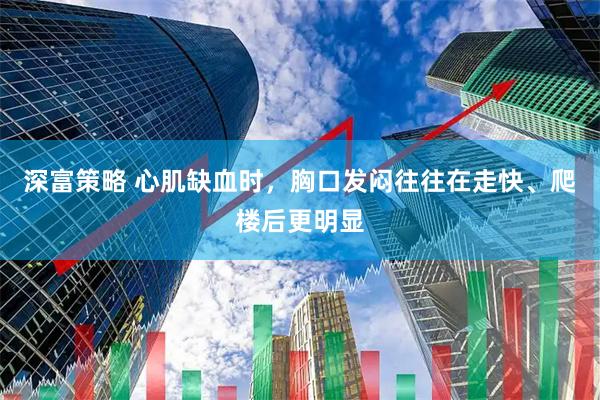 深富策略 心肌缺血时，胸口发闷往往在走快、爬楼后更明显