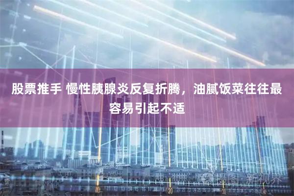 股票推手 慢性胰腺炎反复折腾，油腻饭菜往往最容易引起不适