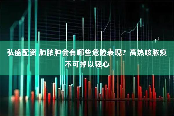 弘盛配资 肺脓肿会有哪些危险表现？高热咳脓痰不可掉以轻心